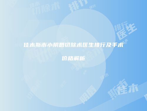 佳木斯市小阴唇切除术医生排行及手术价格解析