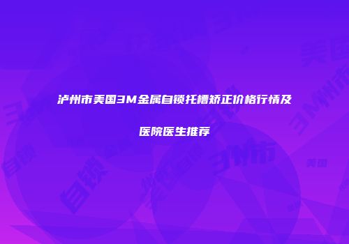 泸州市美国3M金属自锁托槽矫正价格行情及医院医生推荐