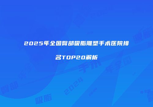 2025年全国臀部吸脂雕塑手术医院排名TOP20解析