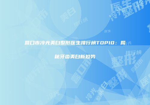营口市冷光美白整形医生排行榜TOP10：揭秘牙齿美白新趋势