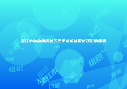 湛江市自体组织垫下巴手术价格解析及影响因素