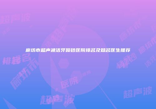 廊坊市超声波洁牙喷砂医院排名及知名医生推荐