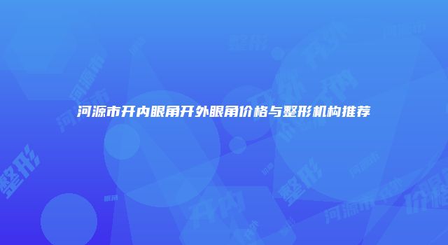 河源市开内眼角开外眼角价格与整形机构推荐