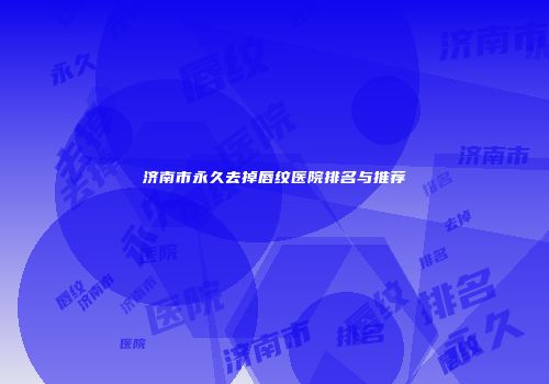 济南市永久去掉唇纹医院排名与推荐