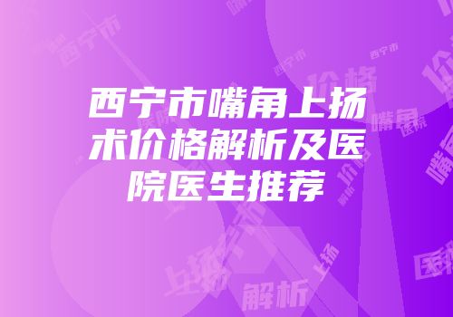 西宁市嘴角上扬术价格解析及医院医生推荐