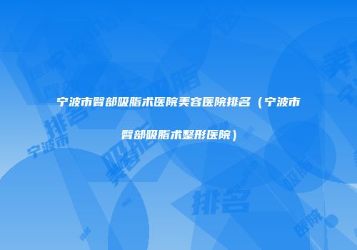 宁波市臀部吸脂术医院美容医院排名（宁波市臀部吸脂术整形医院）