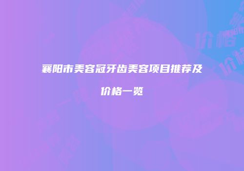 襄阳市美容冠牙齿美容项目推荐及价格一览