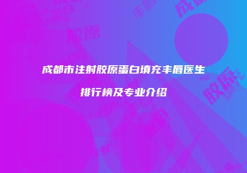 成都市注射胶原蛋白填充丰唇医生排行榜及专业介绍