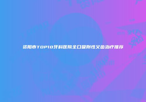 资阳市TOP10牙科医院全口吸附性义齿治疗推荐