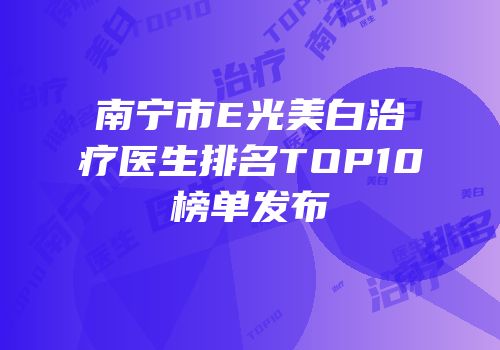 南宁市E光美白治疗医生排名TOP10榜单发布