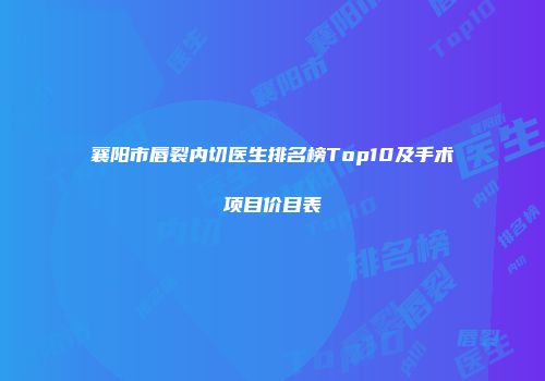 襄阳市唇裂内切医生排名榜Top10及手术项目价目表