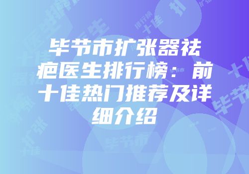 毕节市扩张器祛疤医生排行榜：前十佳热门推荐及详细介绍