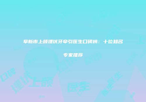 阜新市上颌埋伏牙牵引医生口碑榜：十位知名专家推荐