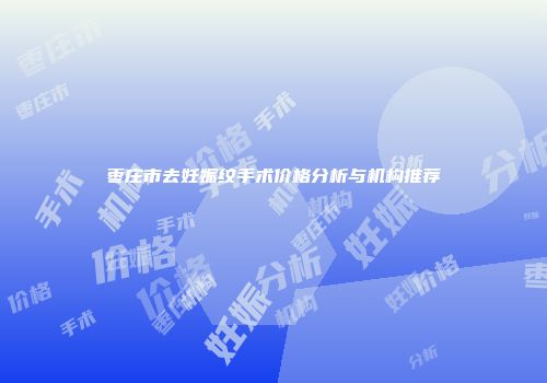 枣庄市去妊娠纹手术价格分析与机构推荐