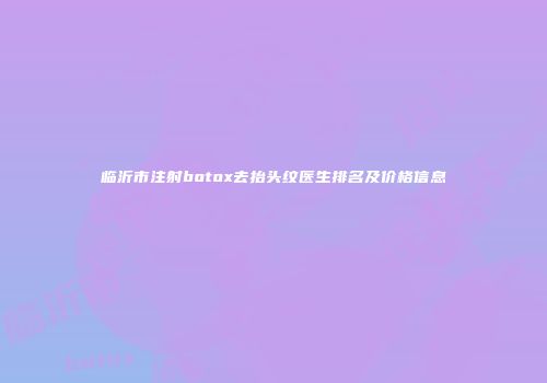 临沂市注射botox去抬头纹医生排名及价格信息