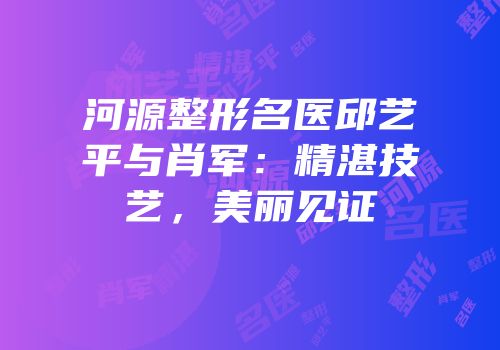 河源整形名医邱艺平与肖军：精湛技艺，美丽见证