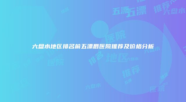 六盘水地区排名前五漂唇医院推荐及价格分析