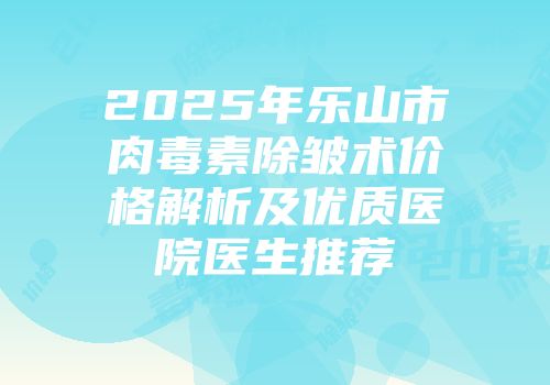 2025年乐山市肉毒素除皱术价格解析及优质医院医生推荐