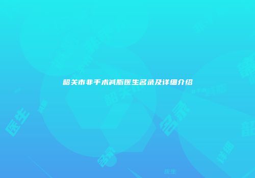 韶关市非手术减脂医生名录及详细介绍