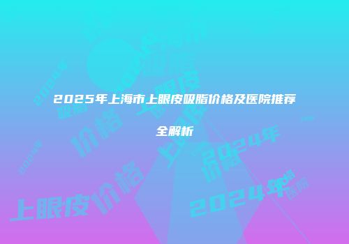 2025年上海市上眼皮吸脂价格及医院推荐全解析