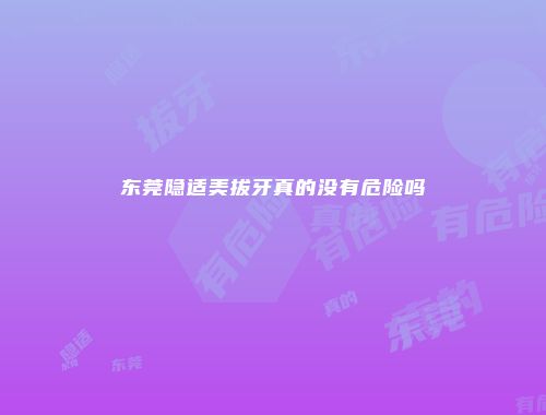 东莞隐适美拔牙真的没有危险吗