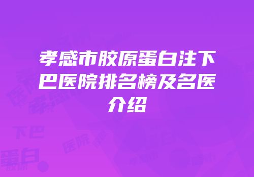 孝感市胶原蛋白注下巴医院排名榜及名医介绍