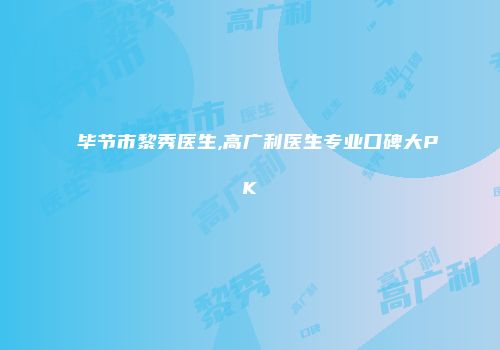 毕节市黎秀医生,高广利医生专业口碑大PK