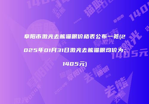 阜阳市激光去熊猫眼价格表公布一览(2025年01月31日激光去熊猫眼均价为：1405元)