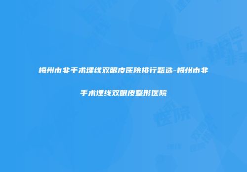 梅州市非手术埋线双眼皮医院排行甄选-梅州市非手术埋线双眼皮整形医院