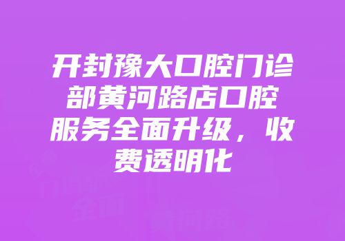 开封豫大口腔门诊部黄河路店口腔服务全面升级，收费透明化