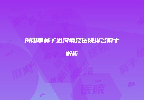 揭阳市鼻子泪沟填充医院排名前十解析