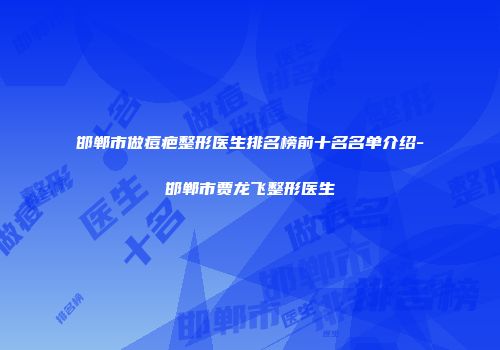 邯郸市做痘疤整形医生排名榜前十名名单介绍-邯郸市贾龙飞整形医生