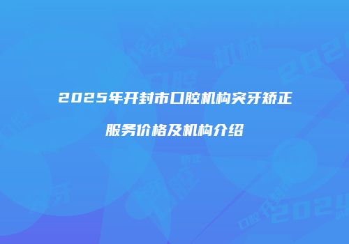 2025年开封市口腔机构突牙矫正服务价格及机构介绍