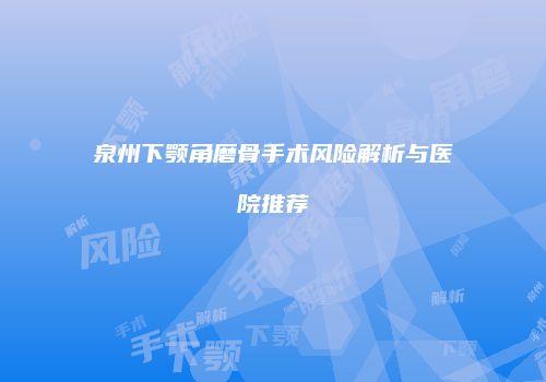 泉州下颚角磨骨手术风险解析与医院推荐