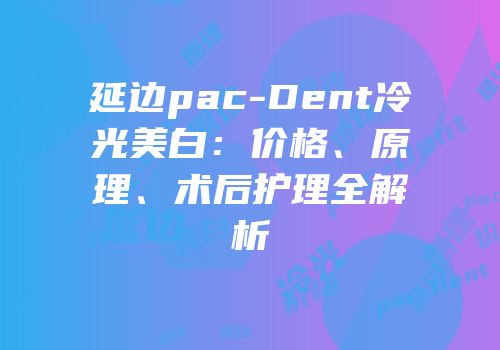 延边pac-Dent冷光美白：价格、原理、术后护理全解析