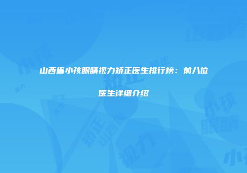 山西省小孩眼睛视力矫正医生排行榜：前八位医生详细介绍
