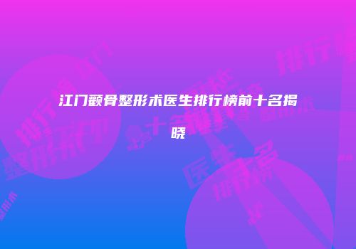江门颧骨整形术医生排行榜前十名揭晓