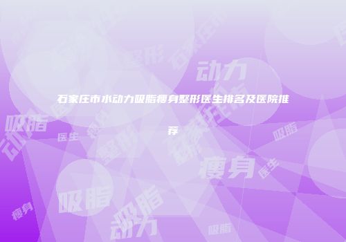 石家庄市水动力吸脂瘦身整形医生排名及医院推荐