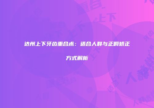 达州上下牙齿重合术：适合人群与正畸矫正方式解析
