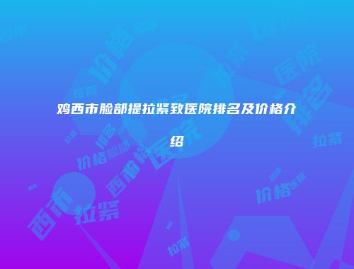 鸡西市脸部提拉紧致医院排名及价格介绍