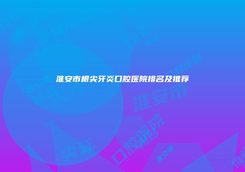 淮安市根尖牙炎口腔医院排名及推荐