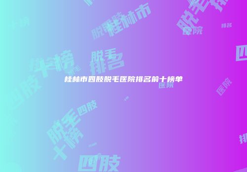 桂林市四肢脱毛医院排名前十榜单