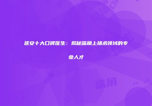延安十大口碑医生：揭秘嘴角上扬术领域的专业人才