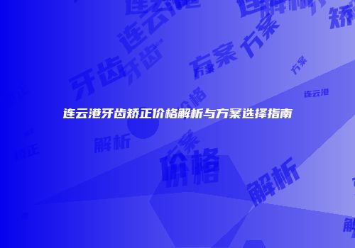 连云港牙齿矫正价格解析与方案选择指南