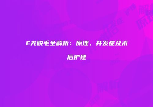 E光脱毛全解析：原理、并发症及术后护理