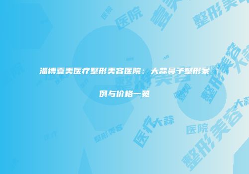 淄博壹美医疗整形美容医院：大蒜鼻子整形案例与价格一览