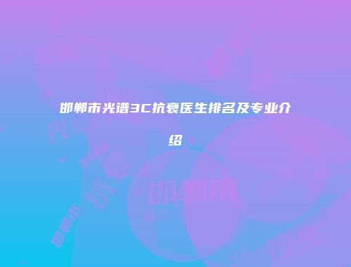 邯郸市光谱3C抗衰医生排名及专业介绍