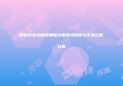 湖州冷冻溶脂瘦腰腹效果维持时间与手术次数分析