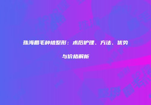 珠海眉毛种植整形：术后护理、方法、优势与价格解析