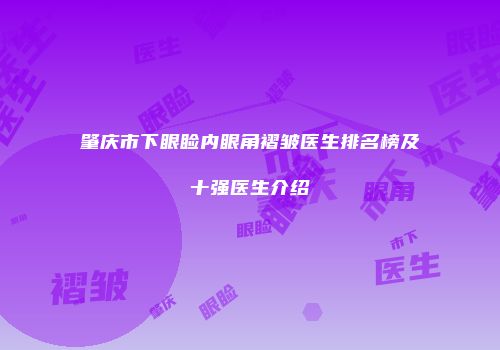 肇庆市下眼睑内眼角褶皱医生排名榜及十强医生介绍